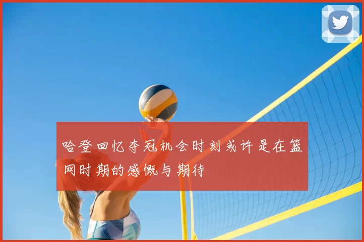 哈登回忆夺冠机会时刻或许是在篮网时期的感慨与期待