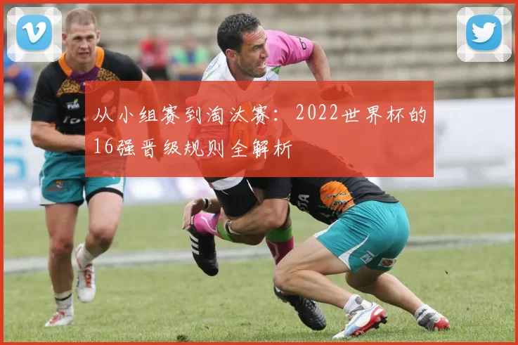 从小组赛到淘汰赛：2022世界杯的16强晋级规则全解析