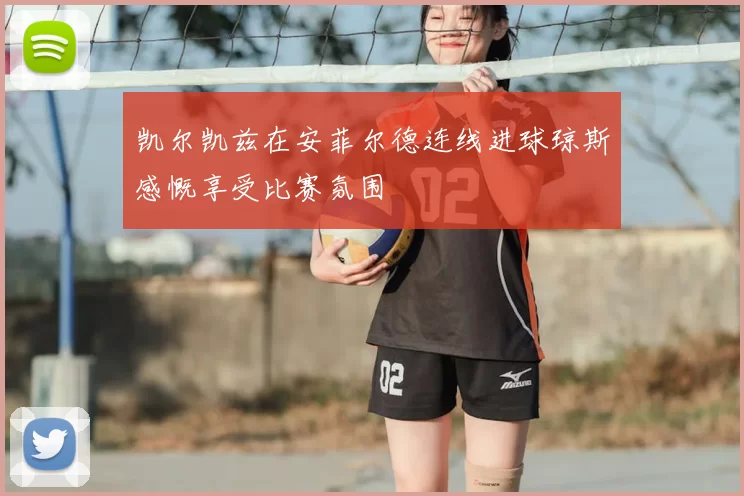 凯尔凯兹在安菲尔德连线进球琼斯感慨享受比赛氛围