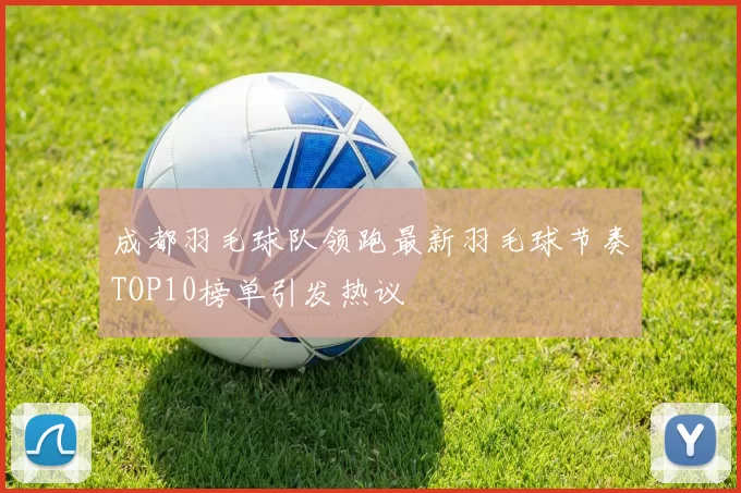 成都羽毛球队领跑最新羽毛球节奏TOP10榜单引发热议