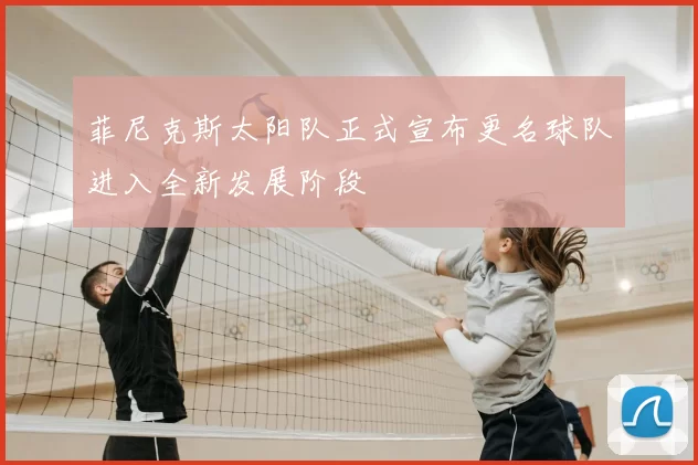 菲尼克斯太阳队正式宣布更名球队进入全新发展阶段