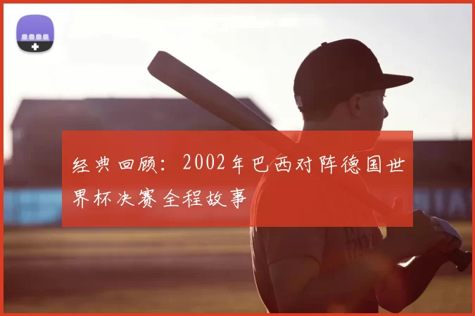 经典回顾：2002年巴西对阵德国世界杯决赛全程故事