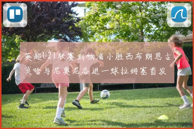 英超U21联赛利物浦小胜西布朗恩古莫哈与尼奥尼各进一球拉姆塞首发出战