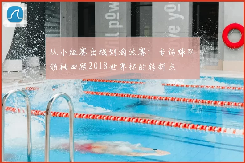 从小组赛出线到淘汰赛:专访球队领袖回顾2018世界杯的转折点