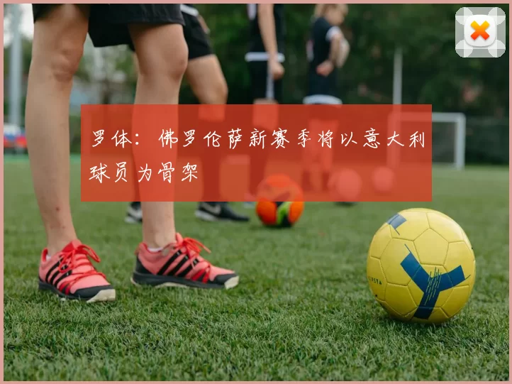 罗体:佛罗伦萨新赛季将以意大利球员为骨架