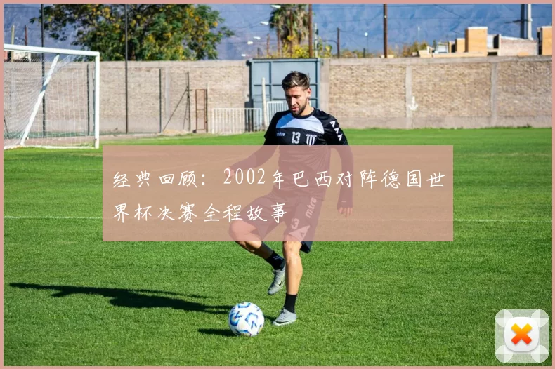 经典回顾：2002年巴西对阵德国世界杯决赛全程故事