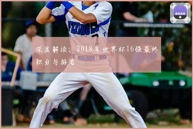深度解读：2018年世界杯16强最终积分与排名