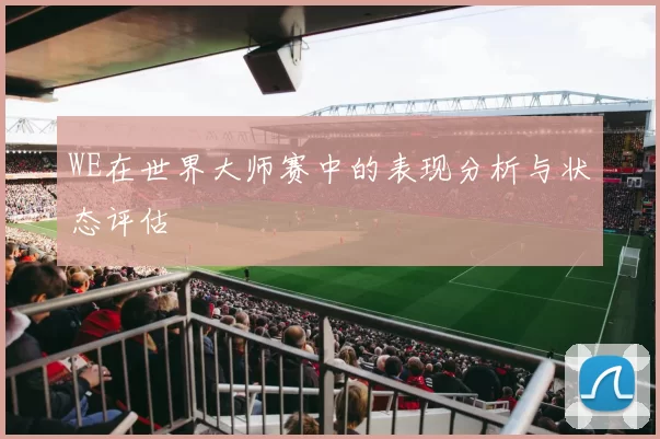 WE在世界大师赛中的表现分析与状态评估
