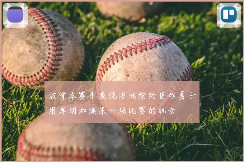 波津本赛季表现堪忧续约困难勇士用库明加换来一场比赛的机会