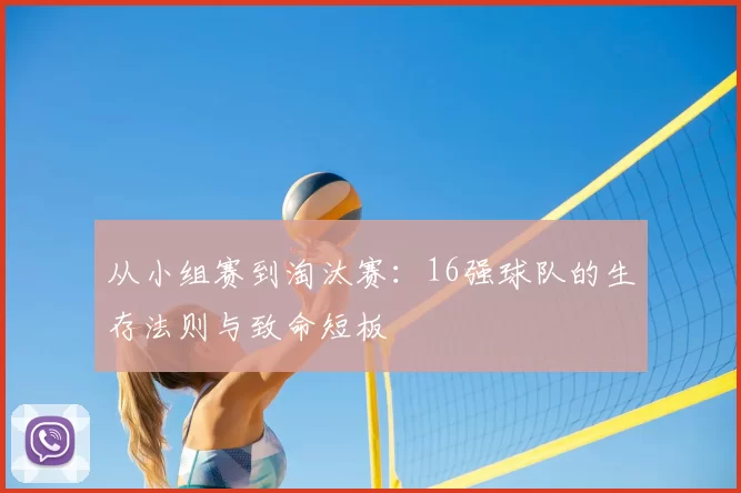 从小组赛到淘汰赛：16强球队的生存法则与致命短板