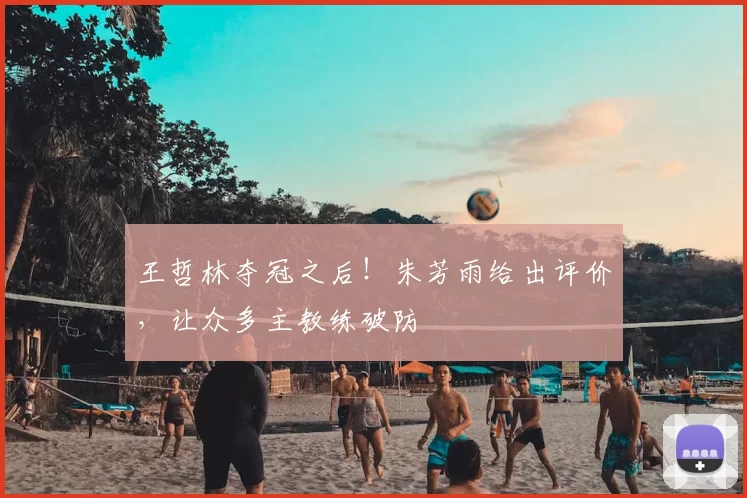 王哲林夺冠之后!朱芳雨给出评价,让众多主教练破防