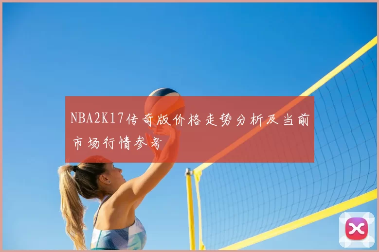 NBA2K17传奇版价格走势分析及当前市场行情参考