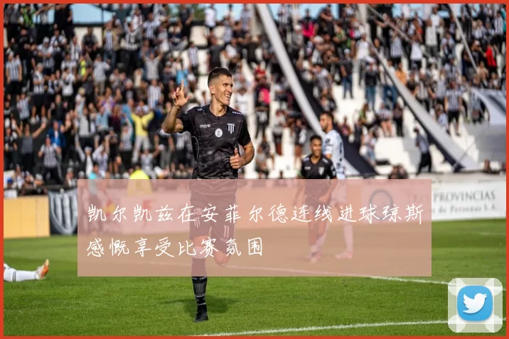 凯尔凯兹在安菲尔德连线进球琼斯感慨享受比赛氛围