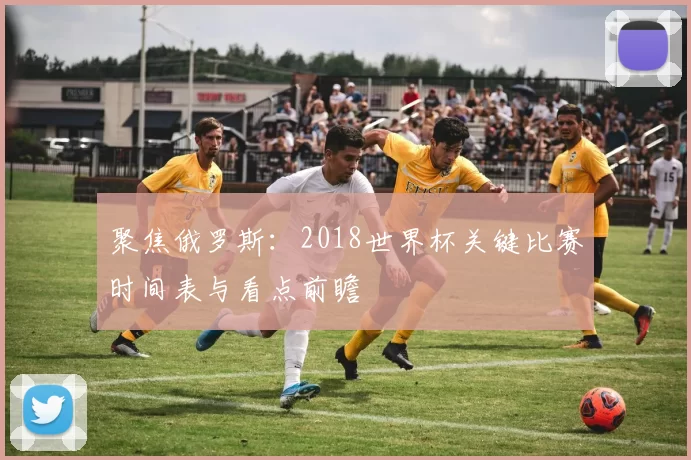 聚焦俄罗斯：2018世界杯关键比赛时间表与看点前瞻
