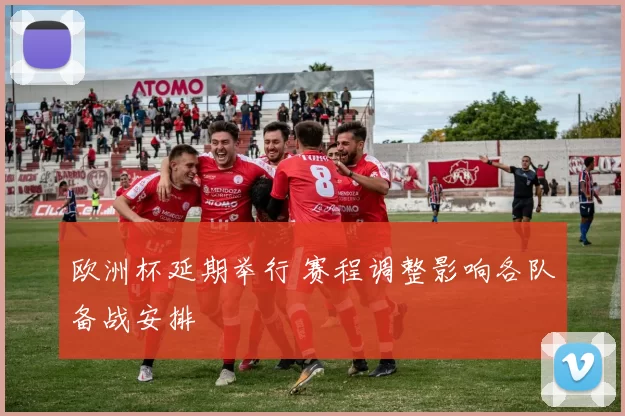 欧洲杯延期举行 赛程调整影响各队备战安排