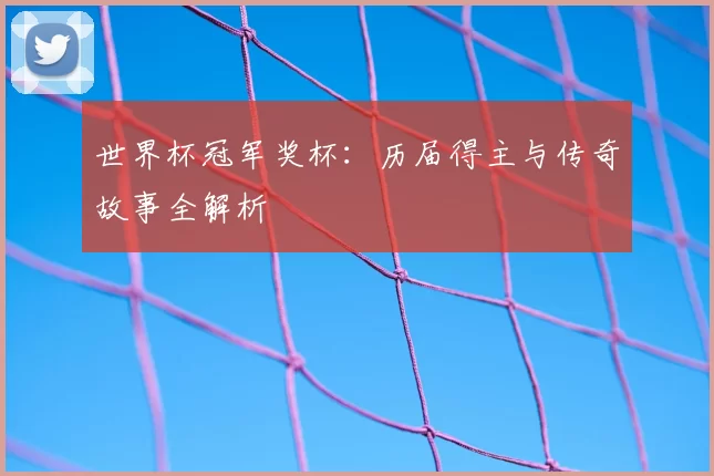 世界杯冠军奖杯:历届得主与传奇故事全解析