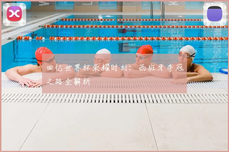 回忆世界杯荣耀时刻：西班牙夺冠之路全解析