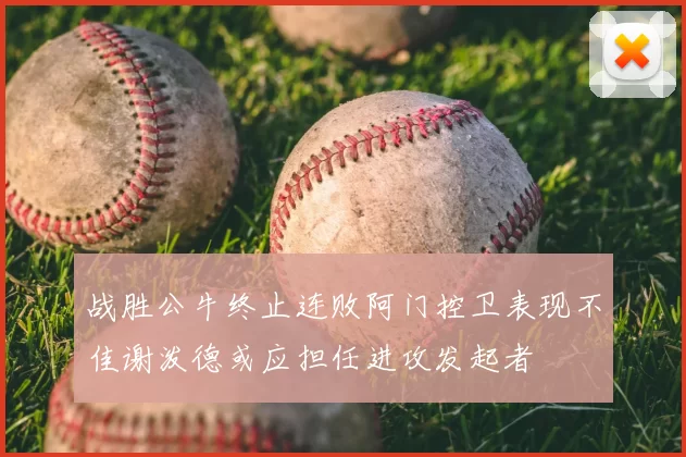 战胜公牛终止连败阿门控卫表现不佳谢泼德或应担任进攻发起者