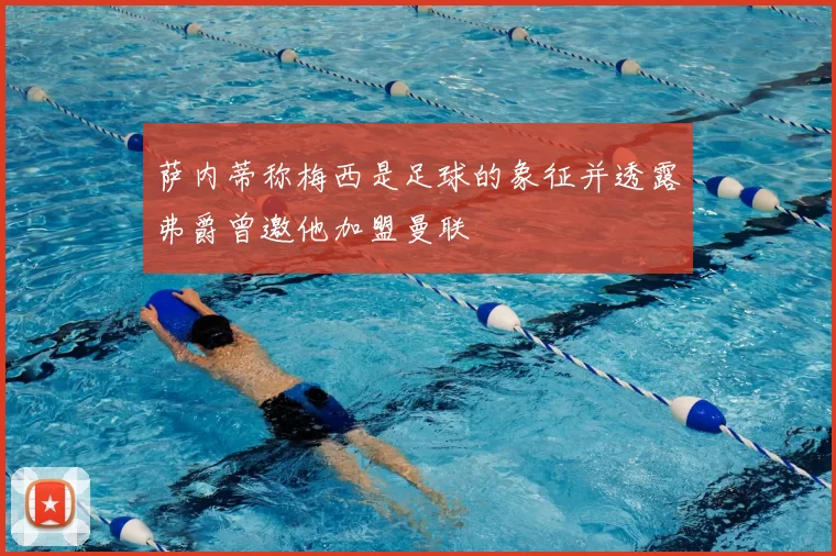 萨内蒂称梅西是足球的象征并透露弗爵曾邀他加盟曼联