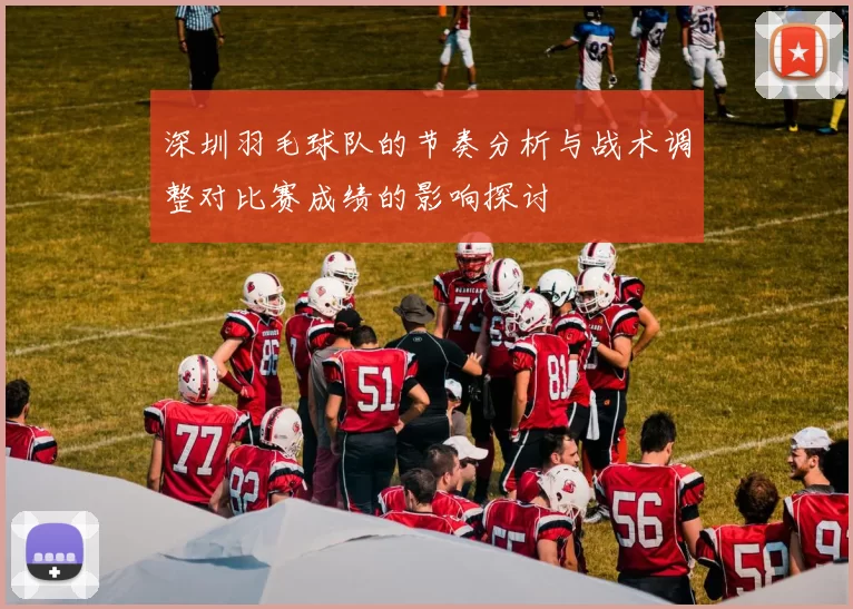 深圳羽毛球队的节奏分析与战术调整对比赛成绩的影响探讨