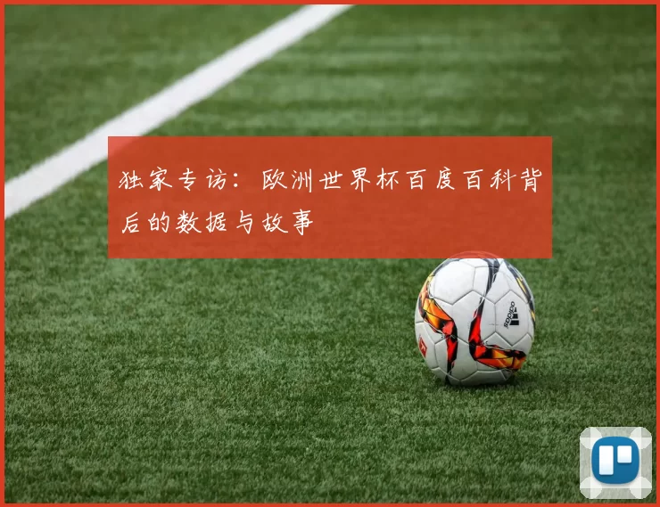 独家专访:欧洲世界杯百度百科背后的数据与故事