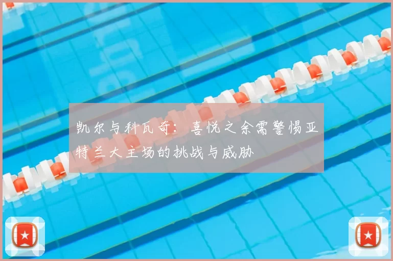 凯尔与科瓦奇：喜悦之余需警惕亚特兰大主场的挑战与威胁