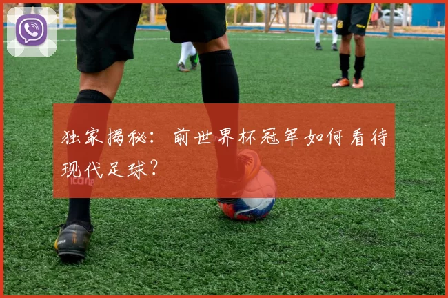 独家揭秘：前世界杯冠军如何看待现代足球？