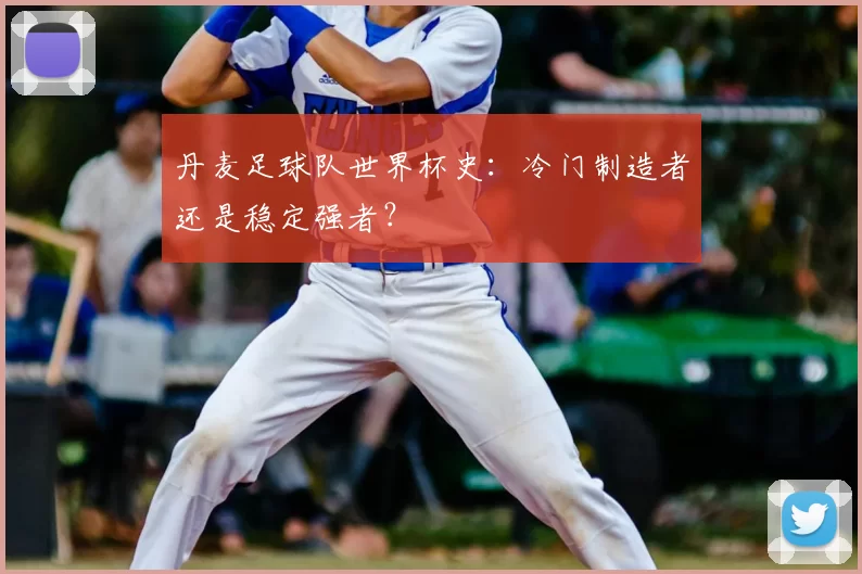丹麦足球队世界杯史:冷门制造者还是稳定强者?