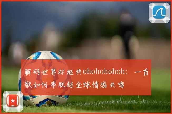 解码世界杯经典ohohohohoh：一首歌如何串联起全球情感共鸣