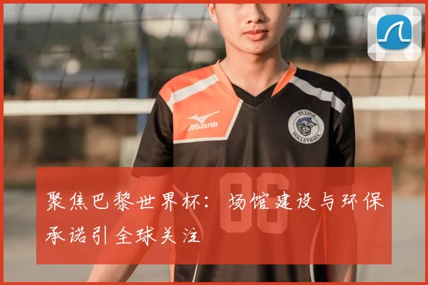 聚焦巴黎世界杯：场馆建设与环保承诺引全球关注