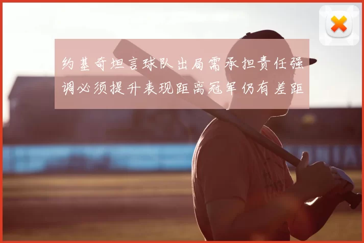 约基奇坦言球队出局需承担责任强调必须提升表现距离冠军仍有差距