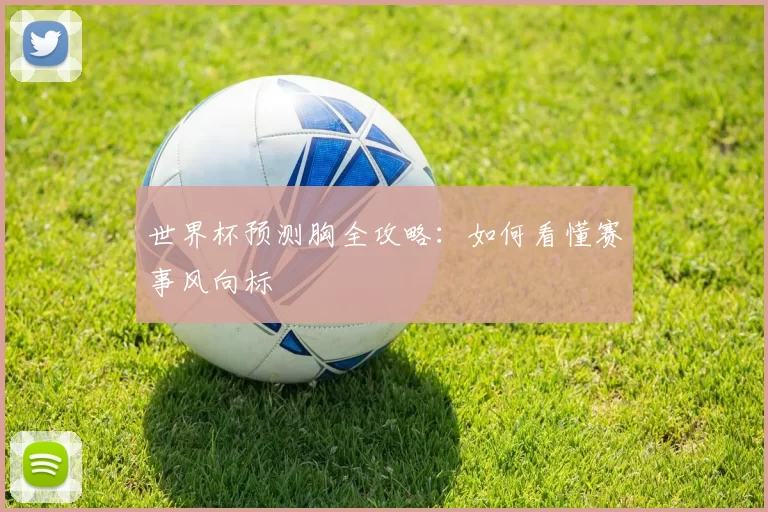 世界杯预测胸全攻略:如何看懂赛事风向标