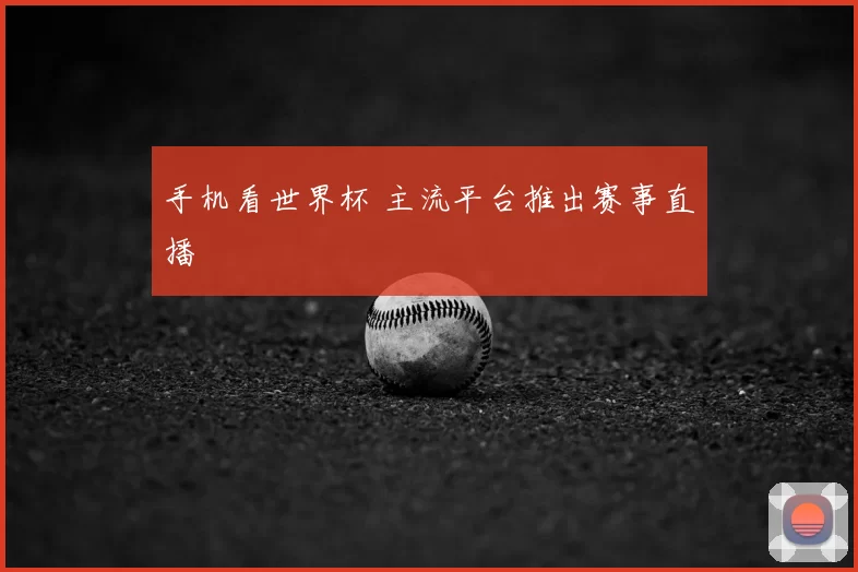 手机看世界杯 主流平台推出赛事直播