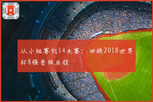 从小组赛到14决赛：回顾2018世界杯8强晋级历程