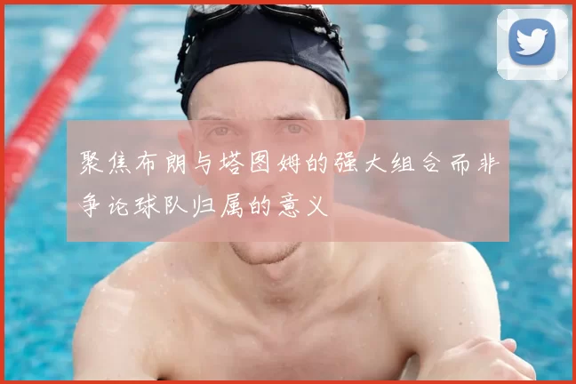 聚焦布朗与塔图姆的强大组合而非争论球队归属的意义