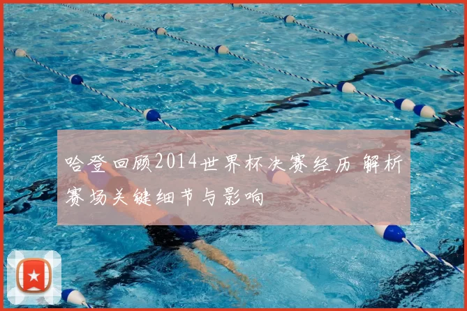 哈登回顾2014世界杯决赛经历 解析赛场关键细节与影响
