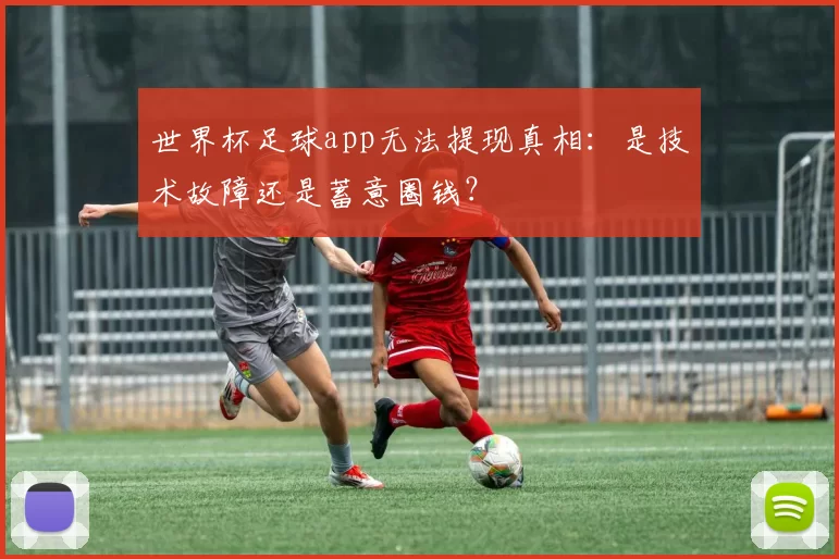 世界杯足球app无法提现真相：是技术故障还是蓄意圈钱？