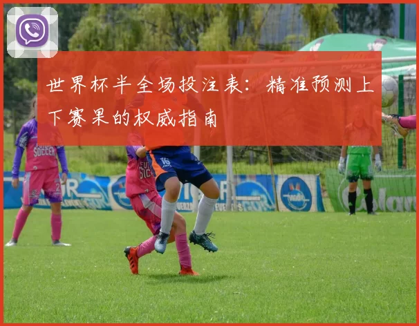 世界杯半全场投注表:精准预测上下赛果的权威指南