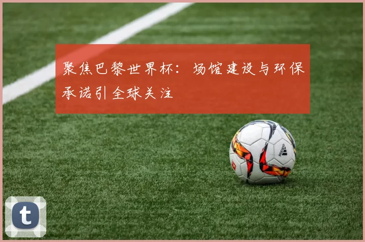 聚焦巴黎世界杯：场馆建设与环保承诺引全球关注