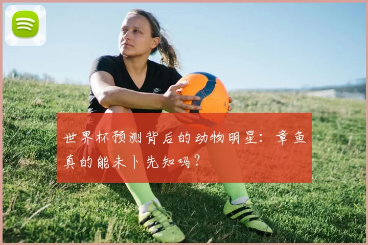 世界杯预测背后的动物明星:章鱼真的能未卜先知吗?
