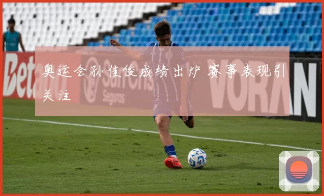 奥运会孙佳俊成绩出炉 赛事表现引关注
