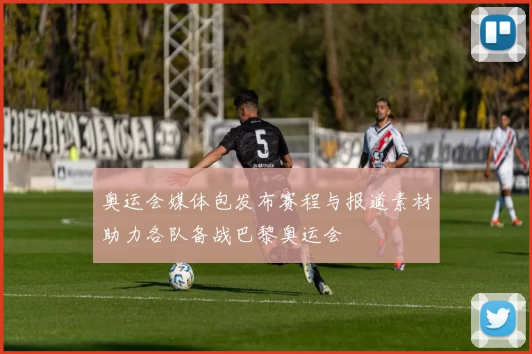 奥运会媒体包发布赛程与报道素材助力各队备战巴黎奥运会