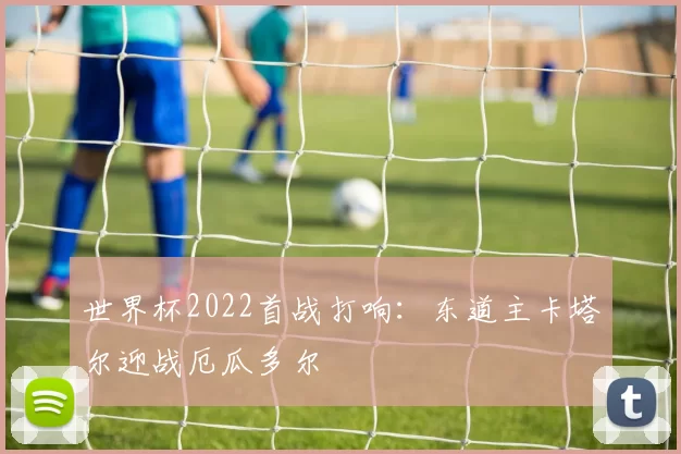 世界杯2022首战打响：东道主卡塔尔迎战厄瓜多尔