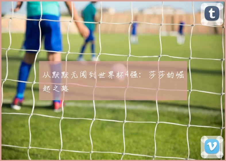 从默默无闻到世界杯4强：莎莎的崛起之路