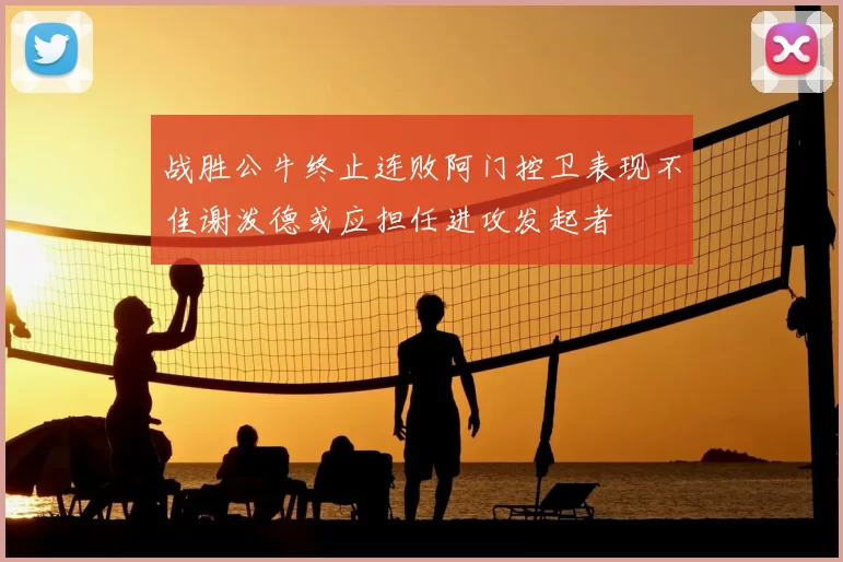 战胜公牛终止连败阿门控卫表现不佳谢泼德或应担任进攻发起者