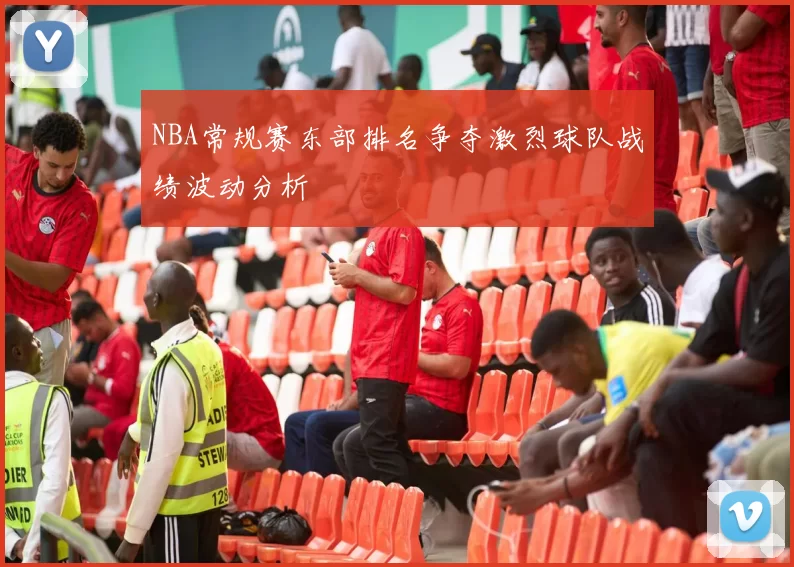 NBA常规赛东部排名争夺激烈球队战绩波动分析