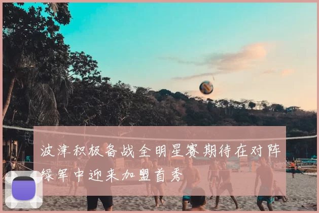 波津积极备战全明星赛期待在对阵绿军中迎来加盟首秀