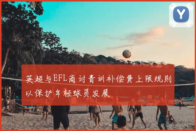 英超与EFL商讨青训补偿费上限规则以保护年轻球员发展