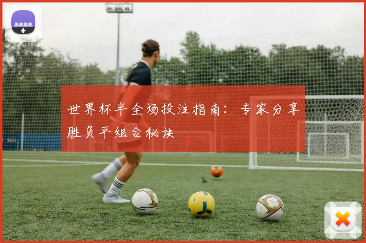 世界杯半全场投注指南：专家分享胜负平组合秘诀