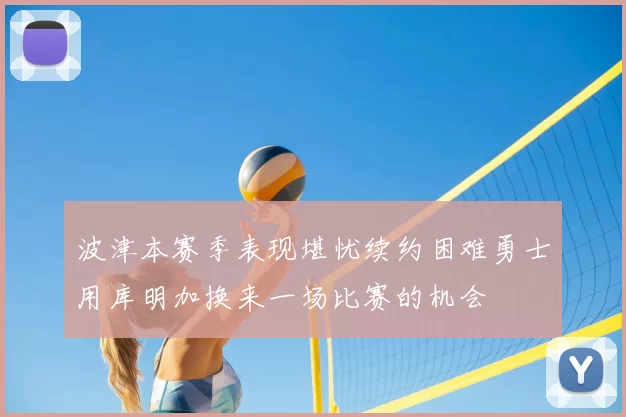 波津本赛季表现堪忧续约困难勇士用库明加换来一场比赛的机会
